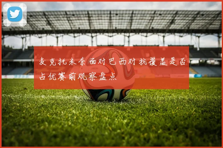 麦克托米奈面对巴西对抗覆盖是否占优赛前观察盘点