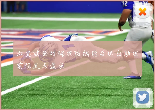 加克波面对瑞典防线能否送出助攻前场支点盘点