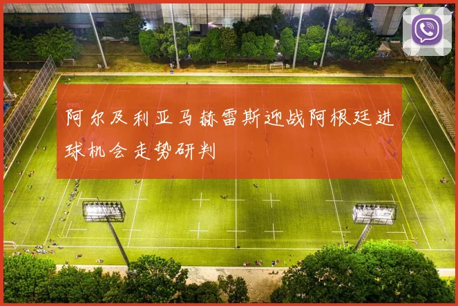 阿尔及利亚马赫雷斯迎战阿根廷进球机会走势研判