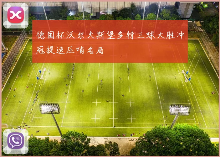 德国杯沃尔夫斯堡多特三球大胜冲冠提速压哨名局