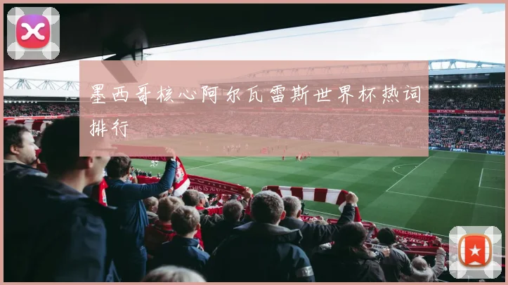 墨西哥核心阿尔瓦雷斯世界杯热词排行