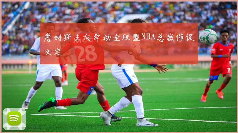 詹姆斯去向牵动全联盟NBA总裁催促决定