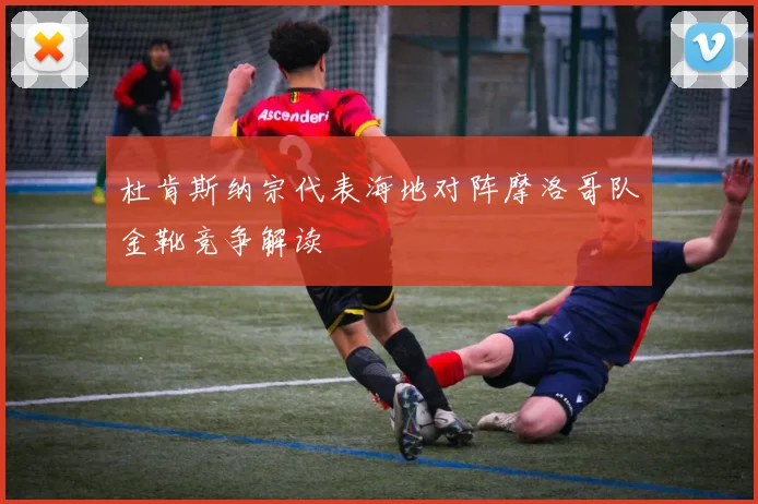 杜肯斯纳宗代表海地对阵摩洛哥队金靴竞争解读