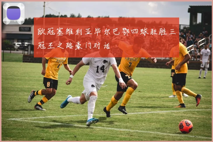 欧冠塞维利亚毕尔巴鄂四球狂胜三冠王之路豪门对话