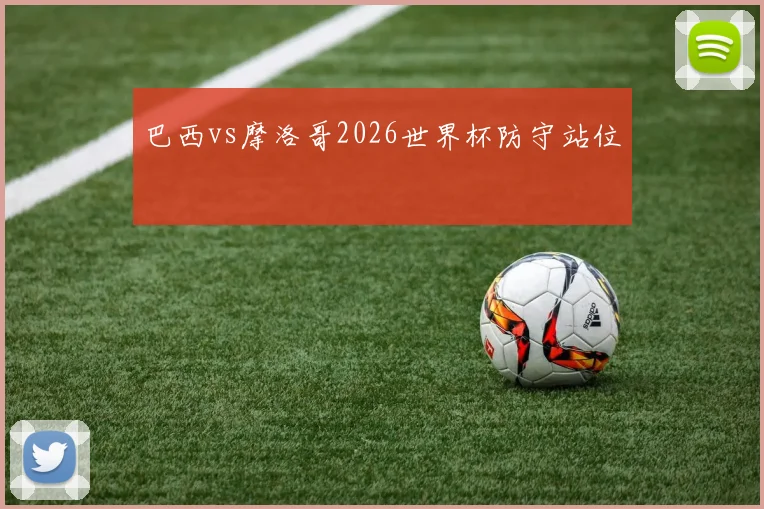 巴西vs摩洛哥2026世界杯防守站位