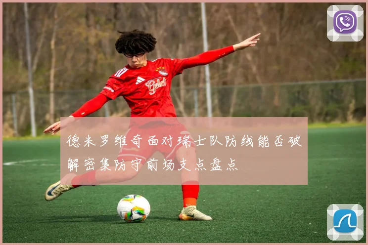 德米罗维奇面对瑞士队防线能否破解密集防守前场支点盘点
