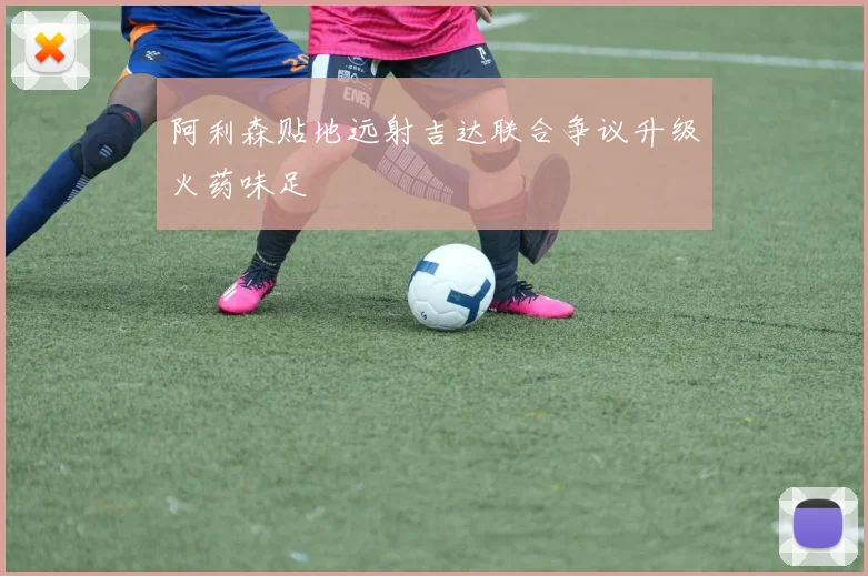 阿利森贴地远射吉达联合争议升级火药味足