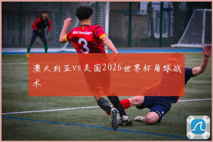 澳大利亚vs美国2026世界杯角球战术