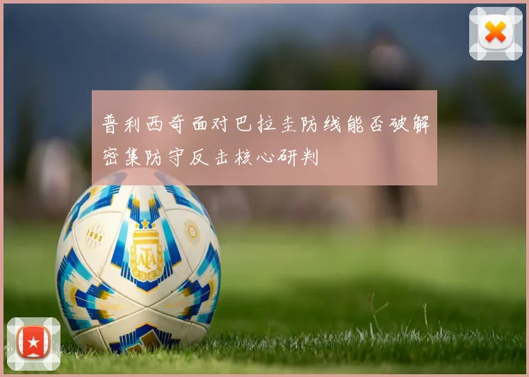 普利西奇面对巴拉圭防线能否破解密集防守反击核心研判