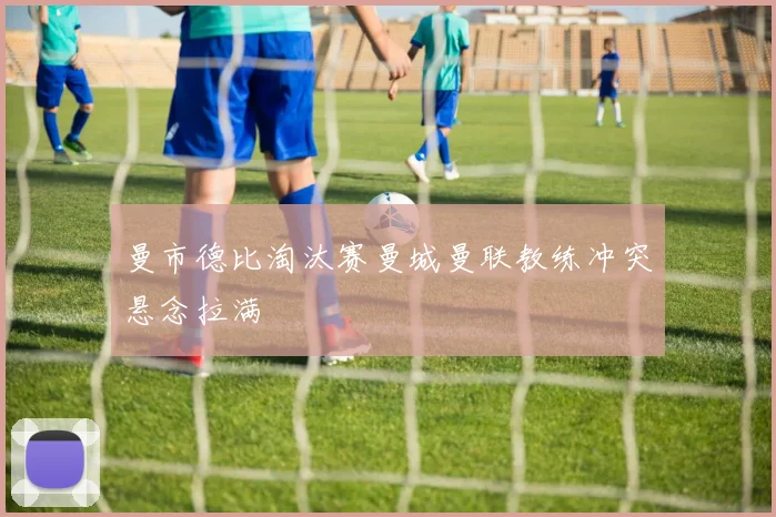 曼市德比淘汰赛曼城曼联教练冲突悬念拉满