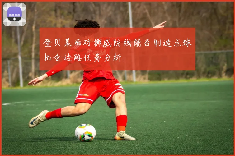 登贝莱面对挪威防线能否制造点球机会边路任务分析