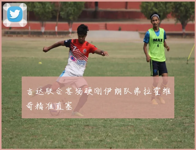 吉达联合客场硬刚伊朗队弗拉霍维奇精准直塞