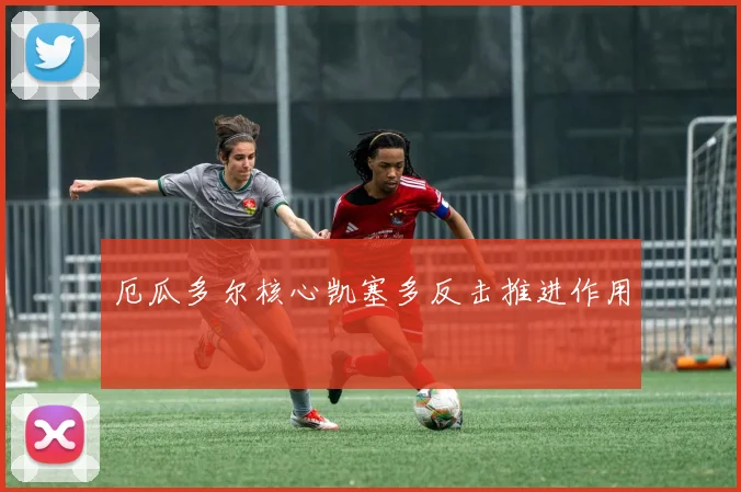厄瓜多尔核心凯塞多反击推进作用