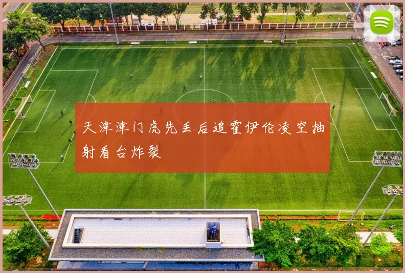 天津津门虎先丢后追霍伊伦凌空抽射看台炸裂
