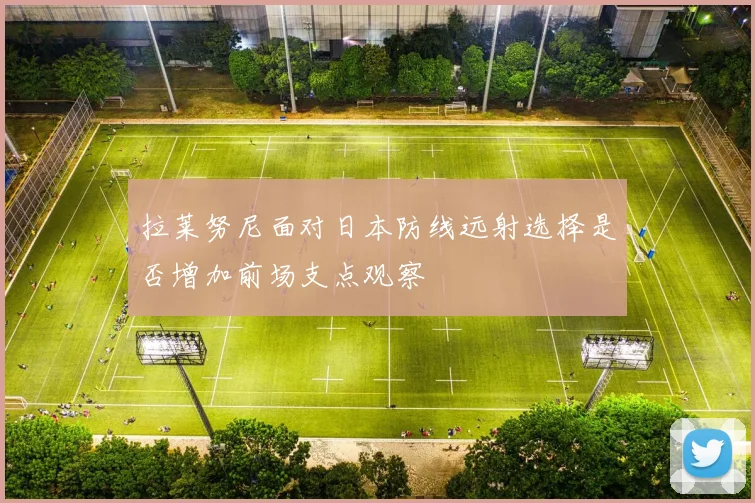 拉莱努尼面对日本防线远射选择是否增加前场支点观察