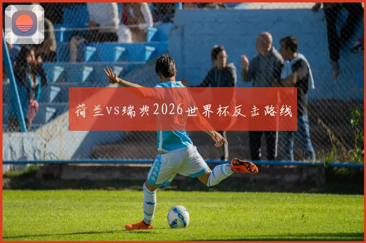 荷兰vs瑞典2026世界杯反击路线