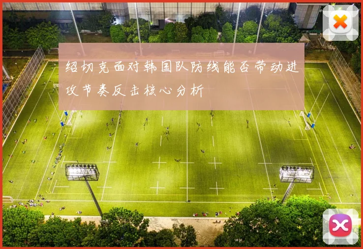 绍切克面对韩国队防线能否带动进攻节奏反击核心分析
