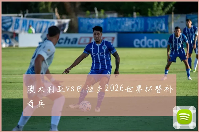 澳大利亚vs巴拉圭2026世界杯替补奇兵