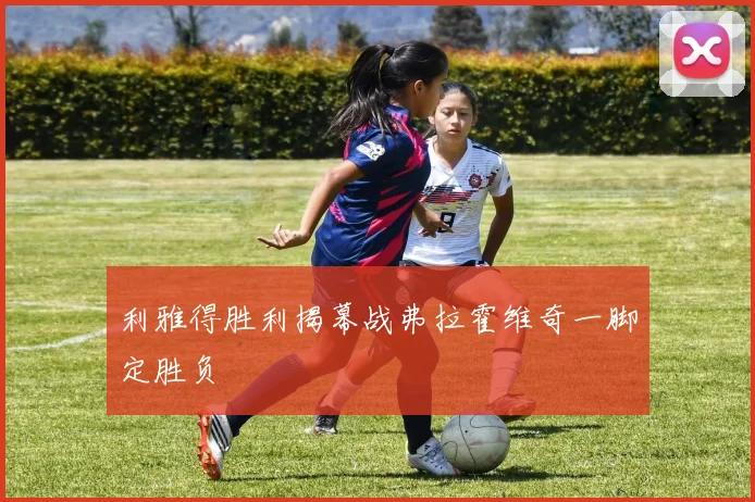 利雅得胜利揭幕战弗拉霍维奇一脚定胜负
