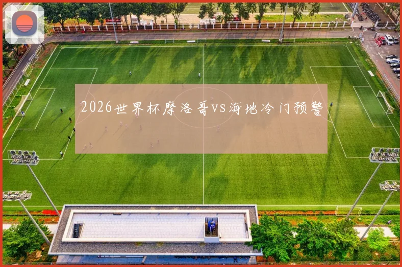 2026世界杯摩洛哥vs海地冷门预警