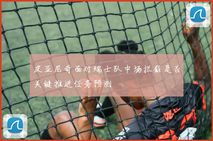皮亚尼奇面对瑞士队中场拦截是否关键推进任务预测