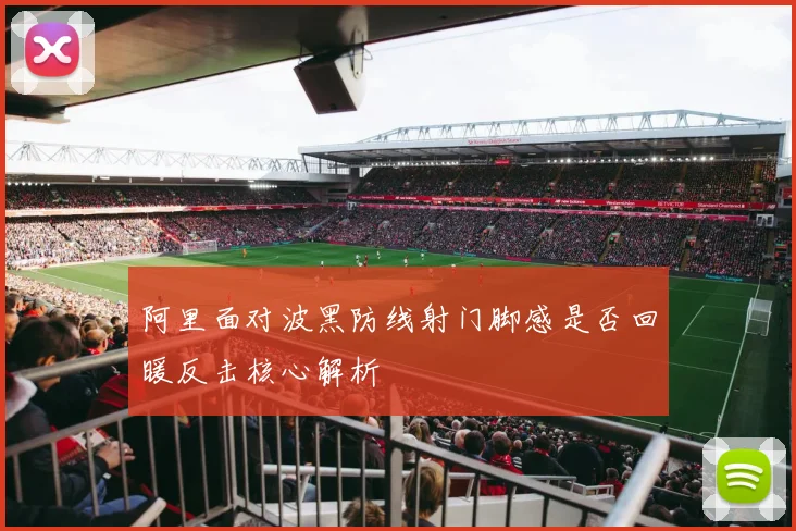 阿里面对波黑防线射门脚感是否回暖反击核心解析