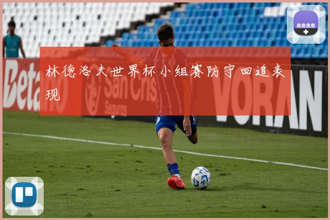 林德洛夫世界杯小组赛防守回追表现